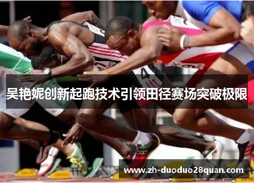 吴艳妮创新起跑技术引领田径赛场突破极限