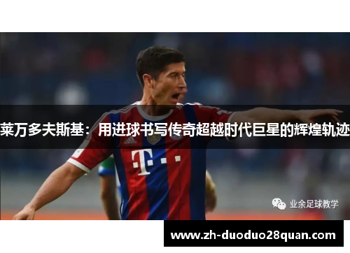 莱万多夫斯基：用进球书写传奇超越时代巨星的辉煌轨迹