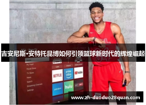 吉安尼斯·安特托昆博如何引领篮球新时代的辉煌崛起