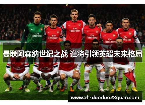曼联阿森纳世纪之战 谁将引领英超未来格局