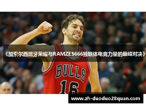 《加索尔西班牙荣耀与RAMZES666独联体电竞力量的巅峰对决》