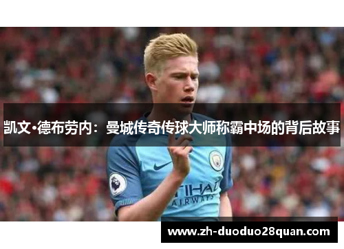 凯文·德布劳内：曼城传奇传球大师称霸中场的背后故事