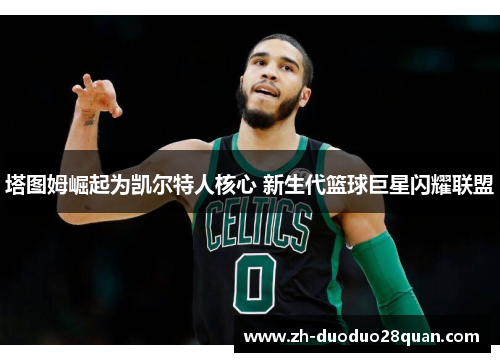 塔图姆崛起为凯尔特人核心 新生代篮球巨星闪耀联盟