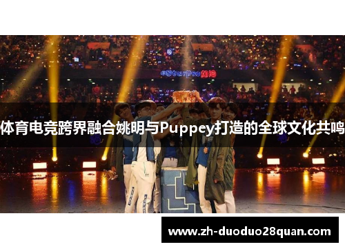 体育电竞跨界融合姚明与Puppey打造的全球文化共鸣