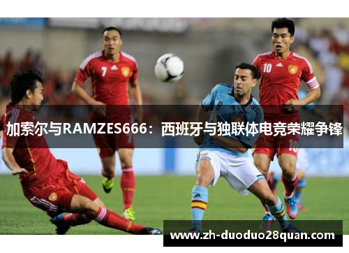 加索尔与RAMZES666：西班牙与独联体电竞荣耀争锋