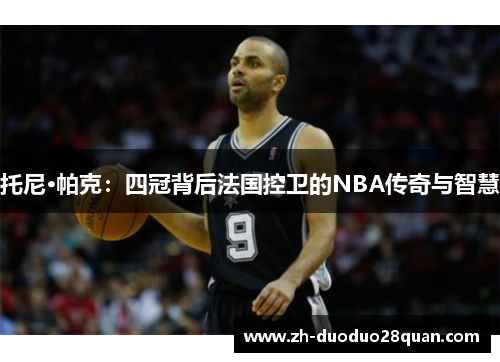 托尼·帕克：四冠背后法国控卫的NBA传奇与智慧